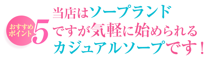 おすすめポイント5 当店はソープランドですが気軽に始められるカジュアルソープです!