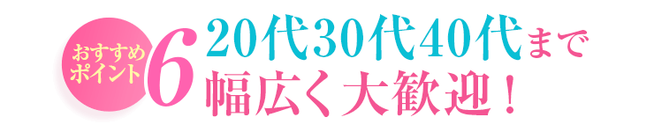 おすすめポイント6 20代30代40代まで幅広く大歓迎!