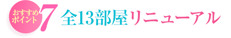 おすすめポイント7 全13部屋リニューアル!